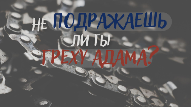 Не подражаешь ли ты греху Адама?